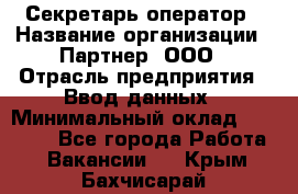 Секретарь-оператор › Название организации ­ Партнер, ООО › Отрасль предприятия ­ Ввод данных › Минимальный оклад ­ 24 000 - Все города Работа » Вакансии   . Крым,Бахчисарай